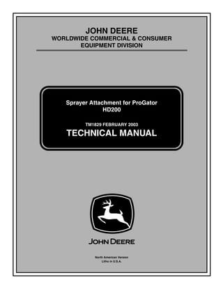 TM1829 FEBRUARY 2003
JOHN DEERE
WORLDWIDE COMMERCIAL & CONSUMER
EQUIPMENT DIVISION
1829
February 2003
Sprayer Attachment for ProGator
HD200
TECHNICAL MANUAL
North American Version
Litho in U.S.A.
 