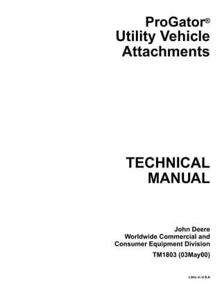 TECHNICAL
MANUAL
Litho in U.S.A
John Deere
Worldwide Commercial and
Consumer Equipment Division
ProGator®
Utility Vehicle
Attachments
TM1803 (03May00)
 