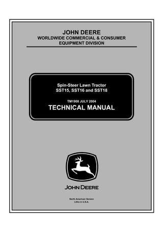 TM1908 JULY 2004
JOHN DEERE
WORLDWIDE COMMERCIAL & CONSUMER
EQUIPMENT DIVISION
ïçðè
Ö«´§ îððì
Spin-Steer Lawn Tractor
SST15, SST16 and SST18
TECHNICAL MANUAL
North American Version
Litho in U.S.A.
 