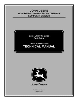 TM1686 NOVEMBER 2003
JOHN DEERE
WORLDWIDE COMMERCIAL & CONSUMER
EQUIPMENT DIVISION
1686
November 2003
Gator Utility Vehicles
Turf Gator
TECHNICAL MANUAL
North American Version
Litho in U.S.A.
 