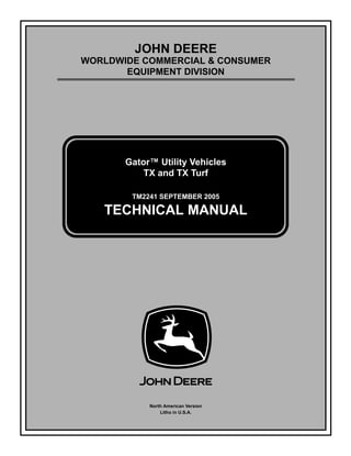 TM2241 SEPTEMBER 2005
JOHN DEERE
WORLDWIDE COMMERCIAL & CONSUMER
EQUIPMENT DIVISION
2241
September 2005
Gator™ Utility Vehicles
TX and TX Turf
TECHNICAL MANUAL
North American Version
Litho in U.S.A.
 