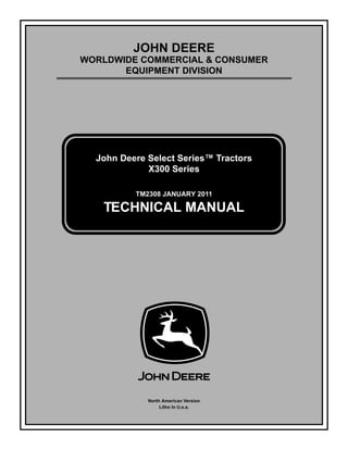 TM2308 JANUARY 2011
JOHN DEERE
WORLDWIDE COMMERCIAL & CONSUMER
EQUIPMENT DIVISION
January 2011
John Deere Select Series™ Tractors
X300 Series
TECHNICAL MANUAL
North American Version
Litho In U.s.a.
 