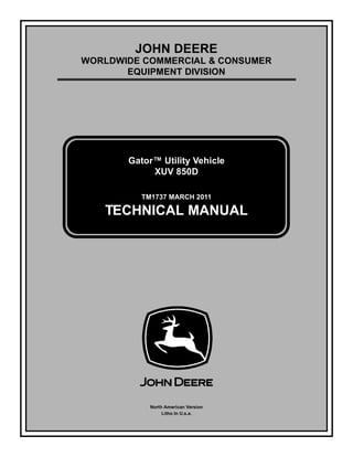 TM1737 MARCH 2011
JOHN DEERE
WORLDWIDE COMMERCIAL & CONSUMER
EQUIPMENT DIVISION

Gator™ Utility Vehicle
XUV 850D
TECHNICAL MANUAL
North American Version
Litho In U.s.a.
 