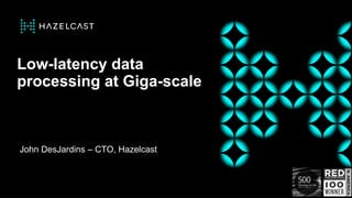 © HAZELCAST | CONFIDENTIAL | 1
© HAZELCAST | CONFIDENTIAL | 1
Low-latency data
processing at Giga-scale
John DesJardins – ...