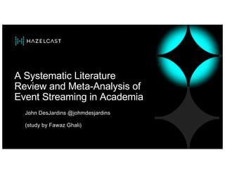 © HAZELCAST | CONFIDENTIAL | 1
© HAZELCAST | CONFIDENTIAL | 1
A Systematic Literature
Review and Meta-Analysis of
Event Streaming in Academia
John DesJardins @johmdesjardins
(study by Fawaz Ghali)
 