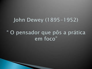 John Dewey (1895-1952)“ O pensador que pôs a prática em foco” 