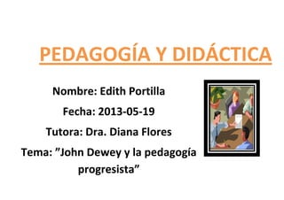 Nombre: Edith Portilla
Fecha: 2013-05-19
Tutora: Dra. Diana Flores
Tema: ”John Dewey y la pedagogía
progresista”
PEDAGOGÍA Y DIDÁCTICA
 