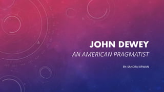 JOHN DEWEY
AN AMERICAN PRAGMATIST
BY: SANDRA KIRWAN
 