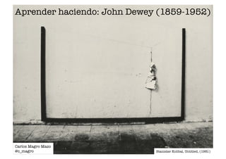 Aprender haciendo: John Dewey (1859-1952) 
Stanislav Kolibal, Untitled, (1981) 
Carlos Magro Mazo 
@c_magro 
 