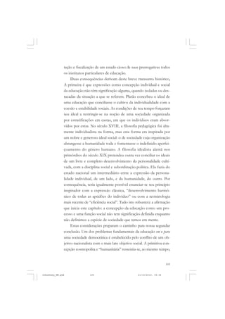 105
tação e fiscalização de um estado cioso de suas prerrogativas todos
os institutos particulares de educação.
Duas consequências derivam deste breve transunto histórico,
A primeira é que expressões como concepção individual e social
da educação não têm significação alguma, quando isoladas ou des-
tacadas da situação a que se referem. Platão concebeu o ideal de
uma educação que conciliasse o cultivo da individualidade com a
coesão e estabilidade sociais. As condições de seu tempo forçaram
seu ideal a restringir-se na noção de uma sociedade organizada
por estratificações em castas, em que os indivíduos eram absor-
vidos por estas. No século XVIII, a filosofia pedagógica foi alta-
mente individualista na forma, mas esta forma era inspirada por
um nobre e generoso ideal social: o de sociedade cuja organização
abrangesse a humanidade toda e fomentasse o indefinido aperfei-
çoamento do gênero humano. A filosofia idealista alemã nos
primórdios do século XIX pretendeu outra vez conciliar os ideais
de um livre e completo desenvolvimento da personalidade culti-
vada, com a disciplina social e subordinação política. Ela fazia do
estado nacional um intermediário entre a expressão da persona-
lidade individual, de um lado, e da humanidade, do outro. Por
consequência, seria igualmente possível enunciar-se seu princípio
inspirador com a expressão clássica, “desenvolvimento harmô-
nico de todas as aptidões do indivíduo” ou com a terminologia
mais recente de “eficiência social”. Tudo isto robustece a afirmação
que inicia este capítulo: a concepção da educação como um pro-
cesso e uma função social não tem significação definida enquanto
não definimos a espécie de sociedade que temos em mente.
Estas considerações preparam o caminho para nossa segundar
conclusão. Um dos problemas fundamentais da educação em e para
uma sociedade democrática é estabelecido pelo conflito de um ob-
jetivo nacionalista com o mais lato objetivo social. A primitiva con-
cepção cosmopolita e “humanitária” ressentia-se, ao mesmo tempo,
JohnDewey_NM.pmd 21/10/2010, 09:38105
 