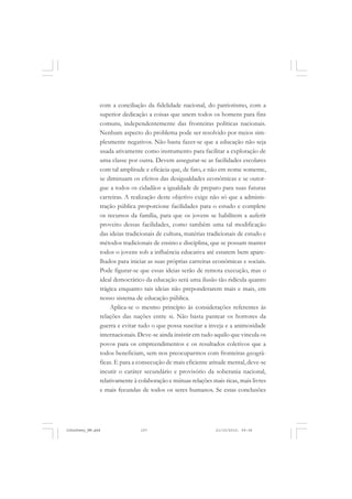 com a conciliação da fidelidade nacional, do patriotismo, com a
superior dedicação a coisas que unem todos os homens para fins
comuns, independentemente das fronteiras políticas nacionais.
Nenhum aspecto do problema pode ser resolvido por meios sim-
plesmente negativos. Não basta fazer-se que a educação não seja
usada ativamente como instrumento para facilitar a exploração de
uma classe por outra. Devem assegurar-se as facilidades escolares
com tal amplitude e eficácia que, de fato, e não em nome somente,
se diminuam os efeitos das desigualdades econômicas e se outor-
gue a todos os cidadãos a igualdade de preparo para suas futuras
carreiras. A realização deste objetivo exige não só que a adminis-
tração pública proporcione facilidades para o estudo e complete
os recursos da família, para que os jovens se habilitem a auferir
proveito dessas facilidades, como também uma tal modificação
das ideias tradicionais de cultura, matérias tradicionais de estudo e
métodos tradicionais de ensino e disciplina, que se possam manter
todos o jovens sob a influência educativa até estarem bem apare-
lhados para iniciar as suas próprias carreiras econômicas e sociais.
Pode figurar-se que essas ideias serão de remota execução, mas o
ideal democrático da educação será uma ilusão tão ridícula quanto
trágica enquanto tais ideias não preponderarem mais e mais, em
nosso sistema de educação pública.
Aplica-se o mesmo princípio às considerações referentes às
relações das nações entre si. Não basta pantear os horrores da
guerra e evitar tudo o que possa suscitar a inveja e a animosidade
internacionais. Deve-se ainda insistir em tudo aquilo que vincula os
povos para os empreendimentos e os resultados coletivos que a
todos beneficiam, sem nos preocuparmos com fronteiras geográ-
ficas. E para a consecução de mais eficiente atitude mental, deve-se
incutir o caráter secundário e provisório da soberania nacional,
relativamente à colaboração e mútuas relações mais ricas, mais livres
e mais fecundas de todos os seres humanos. Se estas conclusões
JohnDewey_NM.pmd 21/10/2010, 09:38107
 