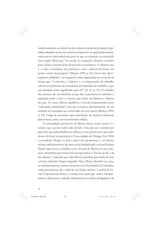 28
estado-unidense, ao afastá-las das relações sociais da produção capi-
talista,situando-asemumcontextocooperativonoqual,praticamente,
tornavam-se irreconhecíveis para os que as exerciam na sociedade
mais ampla. Dizia que, “na escola, as ocupações clássicas exercidas
pelos alunos estavam livres de pressões econômicas. O objetivo não
é o valor econômico dos produtos, mas o desenvolvimento do
poder social e da pesquisa” (Dewey, 1989, p. 12). Livres das “preo-
cupações utilitárias”, as ocupações estão organizadas na escola de tal
forma que “o método, o objetivo e a compreensão do trabalho
estivessem presentes na consciência do realizador do trabalho e que
sua atividade tenha significado para ele” (id., ib., p. 16). O trabalho
das crianças não era alienante, já que não se produzia em absoluto a
separação entre a mão e a mente que existia nas fábricas e oficinas
do país. Às vezes, Dewey qualificou a Escola Experimental como
“sociedade embrionária”, mas não se tratava, absolutamente, de um
embrião da sociedade que existia além de seus muros (Dewey, 1899,
p. 19). Longe de prometer uma reprodução da América industrial,
preconizava, antes, sua reconstrução radical.
A comunidade precursora de Dewey durou muito pouco e é
irônico que seu fim tenha sido devido à luta por seu controle por
parte dos que nela trabalhavam. Dewey e seus professores não eram
donos do local; ela pertencia à Universidade de Chicago. Em 1904,
o presidente Harper se pôs a favor dos professores e servidores
técnico-administrativos de uma escola fundada pelo coronel Francis
Parker (que havia se fundido com a Escola de Dewey no ano ante-
rior), ressentidos por terem sido incorporados à “Escola do Sr. e da
Sra. Dewey”, temendo que Alice Dewey decidisse prescindir de seus
serviços. Quando Harper despediu Alice, Dewey demitiu-se e, qua-
se simultaneamente, aceitou um posto na Universidade de Columbia,
onde permaneceu até o final de sua longa carreira. A perda da Es-
cola Experimental deixou o campo livre para que outros interpre-
tassem, aplicassem e amiúde deformassem as ideias pedagógicas de
JohnDewey_NM.pmd 21/10/2010, 09:3828
 