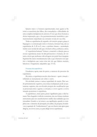 36
Quanto mais é o homem experimentado, mais aguda se lhe
torna a consciência das falhas, das contradições e dificuldades de
uma completa inteligência do universo. É isso que dá ao homem a
divina inquietação, que o faz permanentemente insatisfeito e per-
manentemente empenhado na constante revisão de sua obra.
Todas as experiências do segundo e do terceiro grupos, graças à
linguagem e à comunicação entre os homens, formam hoje, não as
experiências de A, B ou C, mas a experiência humana – acumulação
muitas vezes secular de tudo que o homem sofreu, conheceu e amou.
A “experiência humana” fornece o material e a direção para as
nossas experiências atuais. Se dela privássemos o homem, ele vol-
taria a níveis que nenhuma vida selvagem nos pode fazer imaginar.
Suprimir-lhe-íamos imediatamente tudo a que chamamos de espí-
rito e inteligência, que outra coisa não são que hábitos mentais,
laboriosa e longamente adquiridos (pp. 13-15).
Processo da experiência
Estudemos, agora, mais de perto, a natureza do processo da
experiência.
De início, a experiência envolve dois fatores – agente e situação –
influindo-se mutuamente um sobre o outro.
Há atividade mútua e mútua capacidade de reação. Não sen-
do primariamente cognitiva, essa mútua readaptação pode ser pu-
ramente orgânica, não envolvendo percepção das modificações que
se processam entre o agente e a situação, e o novo agente e a nova
situação posteriores à experiência.
A experiência é, nesse passo, pouco significativa para a vida hu-
mana. Não chegando à reflexão consciente, não nos fornece nenhum
instrumento para nos assenhorearmos melhor das realidades que nos
circundam. Grande se vai tornar a sua significação, quando se com-
pleta com o elemento de percepção, de análise, de pesquisa, levando-
-nos à aquisição de “conhecimentos”, que nos fazem mais aptos para
dirigi-la, em novos casos, ou para dirigir novas experiências.
JohnDewey_NM.pmd 21/10/2010, 09:3836
 