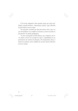 66
É tal teoria, adaptada às duas grandes forças que estão mol-
dando o mundo moderno – democracia e ciência – que a filosofia
de John Dewey buscou traçar.
Na exposição resumida que dela procuramos fazer, uma vez
que não podíamos ser completos, buscamos ao menos ser fiéis ao
pensamento do grande pedagogista.
As duas monografias de John Dewey, que compõem este li-
vro, darão ao leitor um exemplo do vigor e originalidade do seu
pensamento em matéria de educação, e lhe despertarão, talvez, o
desejo de conhecer outros trabalhos de um dos maiores filósofos
de nosso tempo.
JohnDewey_NM.pmd 21/10/2010, 09:3866
 