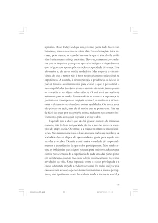 89
aptidões. Disse Talleyrand que um governo podia tudo fazer com
baionetas, menos assentar-se sobre elas. Esta afirmação cínica en-
cerra, pelo menos, o reconhecimento de que o vínculo de união
não é unicamente a força coercitiva. Deve-se, entretanto, reconhe-
cer que os impulsos para que se apela são indignos e degradantes e
que tal governo apenas põe em ação a capacidade de temer. Esta
afirmativa é, de certo modo, verdadeira. Mas esquece a circuns-
tância de que o temor não é fator necessariamente indesejável na
experiência. A cautela, a circunspecção, a prudência, o desejo de
prever futuros acontecimentos para evitar o que é prejudicial –
nestas qualidades louváveis existe o instinto do medo, tanto quanto
na covardia e na abjeta subserviência. O mal está em apelar-se
unicamente para o medo. Provocando-se o temor e a esperança de
particulares recompensas tangíveis – isto é, o conforto e o bem-
estar – deixam-se no abandono outras qualidades. Ou antes, estas
são postas em ação, mas de tal modo que se pervertem. Em vez
de fazê-las atuar por sua própria conta, reduzem-nas a meros ins-
trumentos para conseguir o prazer e evitar a dor.
Equivale isto a dizer que não há grande número de interesses
comuns; não há livre reciprocidade do dar e receber entre os mem-
bros do grupo social. O estímulo e a reação mostram-se muito unila-
terais. Para terem numerosos valores comuns, todos os membros da
sociedade devem dispor de oportunidades iguais para aquele mú-
tuo dar e receber. Deveria existir maior variedade de empreendi-
mentos e experiências de que todos participassem. Não sendo as-
sim, as influências que a alguns educam para senhores, educariam a
outros para escravos. E a experiência de cada uma das partes perde
em significação quando não existe o livre entrelaçamento das várias
atividades da vida. Uma separação entre a classe privilegiada e a
classe submetida impede a endosmose social. Os males que por essa
causa afetam a classe superior são menos materiais e menos percep-
tíveis, mas igualmente reais. Sua cultura tende a tornar-se estéril, a
JohnDewey_NM.pmd 21/10/2010, 09:3889
 