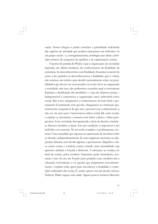 95
cação. Nunca chegou a poder conceber a pluralidade indefinida
das espécies de atividade que podem caracterizar um individuo ou
um grupo social – e, conseguintemente, restringiu suas ideias a limi-
tado número de categorias de aptidões e de organizações sociais.
O ponto de partida de Platão é que a organização da sociedade
depende, em última instância, do conhecimento da finalidade da
existência. Se desconhecermos esta finalidade, ficaremos à mercê do
acaso e do capricho; se desconhecermos a finalidade, que é o bem,
não teremos um critério para decidir racionalmente sobre as possi-
bilidades que devem ser acoroçoadas, ou como deve ser organizada
a sociedade; sem isso, não poderemos conceber qual a conveniente
limitação e distribuição das atividades – o que ele chamava justiça –
indispensável a caracterizar a organização tanto individual como
social. Mas como atingiremos o conhecimento do bem final e per-
manente? Examinando esta questão, chegaremos ao obstáculo apa-
rentemente insuperável de que não é possível esse conhecimento a
não ser em uma justa e harmoniosa ordem social. De outro modo,
o espírito se desorienta e extravia com falsos valores e falsas pers-
pectivas. Uma sociedade desorganizada e cheia de facções estabele-
ce diversos modelos e ideais. Em tais condições é impossível a um
indivíduo ser coerente. Só um todo completo é perfeitamente coe-
rente. Uma sociedade que repousa na supremacia de um fator sobre
os demais, independentemente de suas exigências racionais ou ade-
quadas, falseará, sem dúvida alguma, o pensamento. Dignifica e ele-
va certas coisas e condena outras, criando uma mentalidade cuja
aparente unidade é forçada e disforme. A educação se conduz, no
final de contas, pelos modelos fornecidos pelas instituições, cos-
tumes e leis. Só em um Estado justo poderão esses modelos dar a
educação conveniente; e só aqueles que prepararam conveniente-
mente o espírito estão aptos para reconhecer a finalidade e o prin-
cípio ordenador das coisas. E, assim, presos em um círculo vicioso.
Todavia, Platão sugere uma saída. Alguns poucos homens filósofos
JohnDewey_NM.pmd 21/10/2010, 09:3895
 