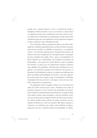 99
acordo com a natureza fornece o alvo e o método de instruir e
disciplinar. Todavia, levando o caso a seu extremo, os dotes inatos
ou originários são por ele considerados como não sociais ou mes-
mo antissociais. Conceberam-se as organizações sociais como meros
expedientes para que estes indivíduos insociais pudessem assegurar-
se para si próprios maior felicidade privada.
Esta exposição, todavia, proporciona apenas uma ideia inade-
quada da verdadeira importância dessa corrente de ideias. Seu prin-
cipal interesse residia, na realidade, no progresso, e no progresso
social. A sua filosofia aparentemente antissocial não passava de
máscara um tanto transparente de um impulso para a concepção
de uma sociedade mais ampla e livre – para o cosmopolitismo. O
ideal colimado era a humanidade. Na condição de membros da
humanidade, e não apenas do estado, libertar-se-iam as aptidões
dos homens, ao passo que nas organizações políticas existentes
essas aptidões são reprimidas e falseadas para satisfazerem às exi-
gências e aos interesses egoísticos dos detentores do governo. A
doutrina do individualismo extremo era apenas uma aplicação das
ideias da infinita perfectibilidade do homem e de uma organiza-
ção social, tendo como amplo escopo a humanidade. O indivíduo
emancipado deveria converter-se em órgão e fator de uma socie-
dade compreensiva e progressista.
Os pregadores deste evangelho tinham viva consciência dos
males do estado social em que viviam. Atribuíam esses males às
restrições impostas ao livre exercício das faculdades do homem.
Essa restrição era simultaneamente perturbadora e corruptora. Seus
afervorados esforços para emancipar a vida das restrições exteri-
ores que atuavam para vantagem exclusiva da classe que um passa-
do sistema feudal tornara senhora do poder, encontrou sua for-
mulação intelectual no culto da natureza. Dar plena expansão à
“natureza” era substituir uma ordem social artificial, corrupta e
iníqua por um novo e melhor reinado da humanidade. A confian-
JohnDewey_NM.pmd 21/10/2010, 09:3899
 