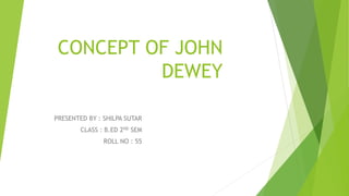 CONCEPT OF JOHN
DEWEY
PRESENTED BY : SHILPA SUTAR
CLASS : B.ED 2ND SEM
ROLL NO : 55
 