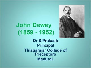 John Dewey
(1859 - 1952)
Dr.S.Prakash
Principal
Thiagarajar College of
Preceptors
Madurai.
 