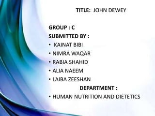 TITLE: JOHN DEWEY
GROUP : C
SUBMITTED BY :
• KAINAT BIBI
• NIMRA WAQAR
• RABIA SHAHID
• ALIA NAEEM
• LAIBA ZEESHAN
DEPARTMENT :
• HUMAN NUTRITION AND DIETETICS
 