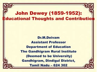 John Dewey (1859-1952):
Educational Thoughts and Contribution
Dr.M.Deivam
Assistant Professor
Department of Education
The Gandhigram Rural Institute
(Deemed to be University)
Gandhigram, Dindigul District,
Tamil Nadu – 624 302
 