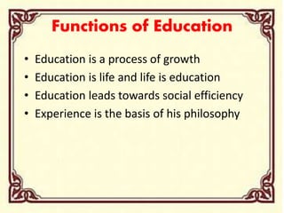 Functions of Education
• Education is a process of growth
• Education is life and life is education
• Education leads towards social efficiency
• Experience is the basis of his philosophy
 