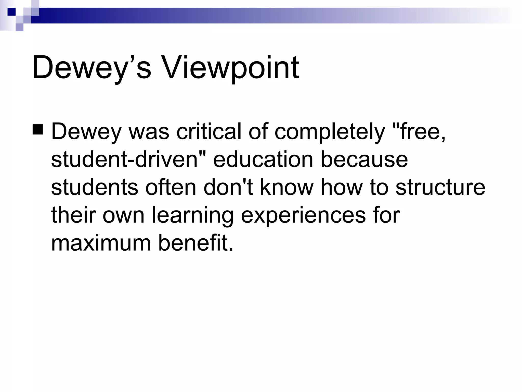Dewey’s Viewpoint Dewey was critical of completely "free, student-driven" education because students often don't know how to structure their own learning experiences for maximum benefit.  