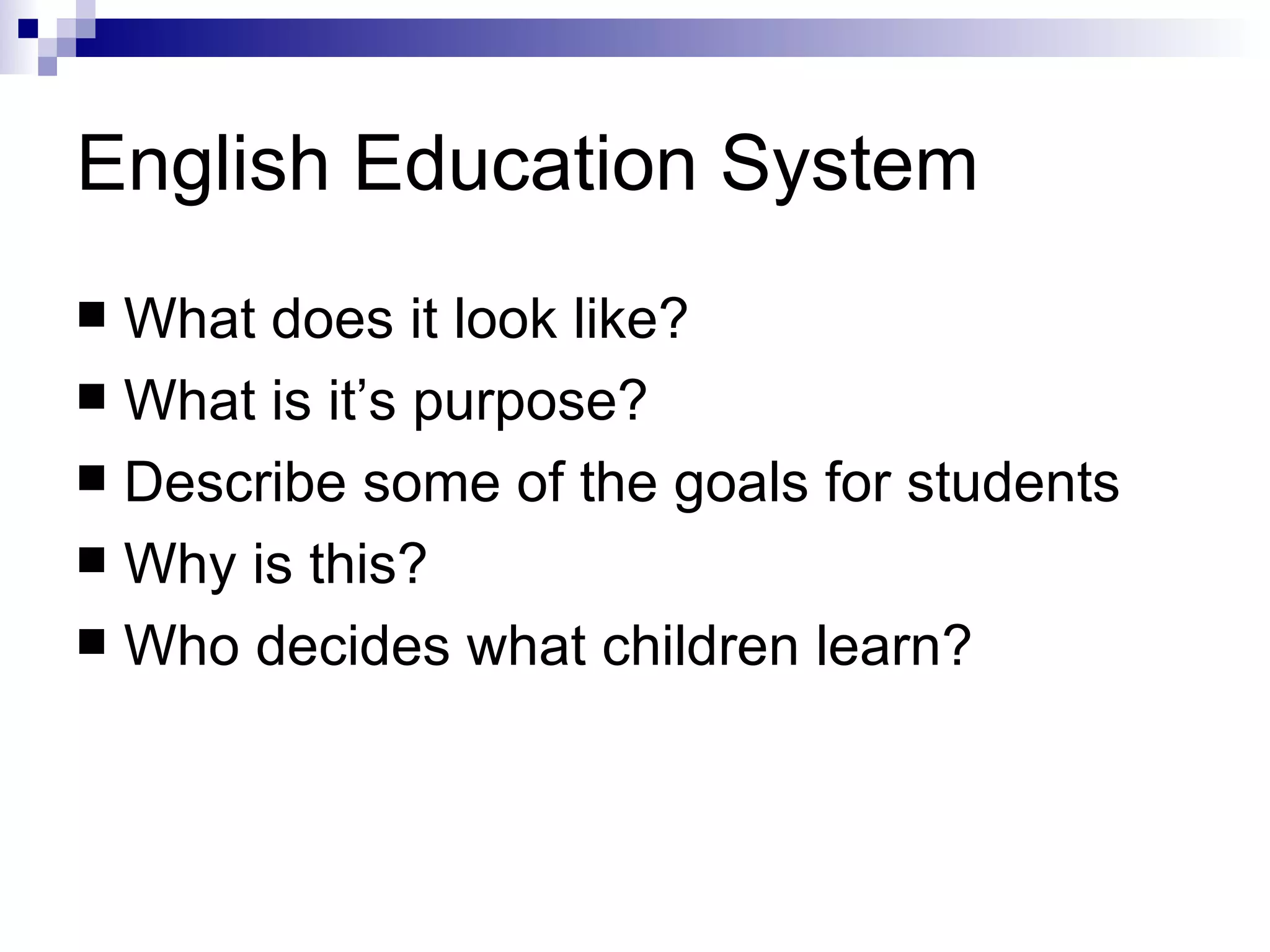 English Education System What does it look like? What is it’s purpose? Describe some of the goals for students Why is this? Who decides what children learn? 