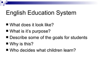 English Education System What does it look like? What is it’s purpose? Describe some of the goals for students Why is this? Who decides what children learn? 