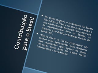       No B

            içã o
                                       r
                               Nova asil insp



           a sil
                                                    ir
                              um m (Escola N ou o m
                                      ovim          ova é       ovim
                            f oi
                                   espe ento de             um d ento d
                           Amé             cialm         reno      os no      a Es
     tr ibu
      o Br                sécu
                                  r ic a
                                          e      ente         vaçã
                                                                    o
                                                                         mes       co
                                                                              dado la
                                 lo XX no Brasi forte n do ensin                    sa
                       "Esc              .            l, na
                                                             pr im
                                                                    a E
                                                                         u
                                                                                o qu
                                                                                     e
                               o la A                              eira ropa, n
                       term             t                               meta        a
                               os m iva" ou                                   de d
pa ra

                                                    "E                             o
Co n


                      esse             a is
                                             apro scola P
                     cr itic movime                priad         ro
                             ado,           nto            os p gressiva
                    inter                         q              a          "
                           essa ainda p ue, ape ra desc são
                                  ntes
                                          a no ode ter sar de rever
                                               s of e
                                                      rece muitas muito
                                                           r.            ideia
                                                                               s
 