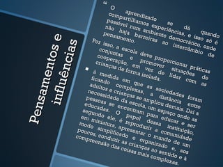      O
                                   com aprendi
                                         p            za
                                  poss artilhamo do              se
                                        ível
                                 não           num s exper
                                         haja        a mb       iênc dá             q
                                                                      ias,
                                pens
                                       ame       bar r    iente
                                                      eiras       dem       e iss uando



                   e
                           Por              nto.                        oc r á      o s
                               isso,                          ao               tico, ó é




                  s
                                       a es                         inter             onde
                                                                          câ m
             nt os            conj           cola

           ê nc ia
                                   unta                                           bio
                             coop        s e deve p                                    de
                                   eraç             prom    ropo
                            crian
                                  ça s d
                                         ão,
                                                em        over rcionar
                                         e f or      vez          situa práticas
                           à m                   ma i       d            ç
                                                     solad e lidar ões de
      am e

                                edid
                          fican        a em                a.              com
                                do               que
   in f l u
                         adul          com             as s                         as
                              to            p
                        nece s e crian lexas,               ocie
                              ssida          ças s       a d da des
                       pess          de d          e          is            foram
                                           a esc ampliou tância
Pe ns



                             oa s
                      educ         se e                                     en
                             adas        ncon ola, um          dem
                                                                      ais. D tre
                     segu         . O           tram        es
                            ndo             pa pe      para paço on aí a
                    em m          ele,             l d       educ        de
                    mod iniatura,
                                         é re
                                               prod essa            ar e as
                         o si                        u           in         ser
                   pouc        mpli apresen zir a co stituição
                         o           fic           tar o         m              ,
                  com s, condu ado e                      mun unidade
                       pree                                    d
                             nsão zir as cri organiza o de um
                                    das c         an         do
                                           oisas ças ao s          e, a
                                                                         os
                                                   mais       entid
                                                         com         o
                                                             plex e à
                                                                    as.
 