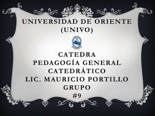 UNIVERSIDAD DE ORIENTE
(UNIVO)
CATEDRA
PEDAGOGÍA GENERAL
CATEDRÁTICO
LIC. MAURICIO PORTILLO
GRUPO
#9
 