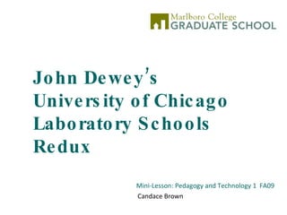 John Dewey’s University of Chicago Laboratory Schools Redux Mini-Lesson: Pedagogy and Technology 1  FA09 Candace Brown 