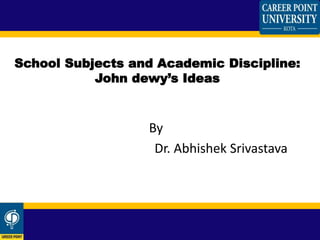 By
Dr. Abhishek Srivastava
School Subjects and Academic Discipline:
John dewy’s Ideas
 