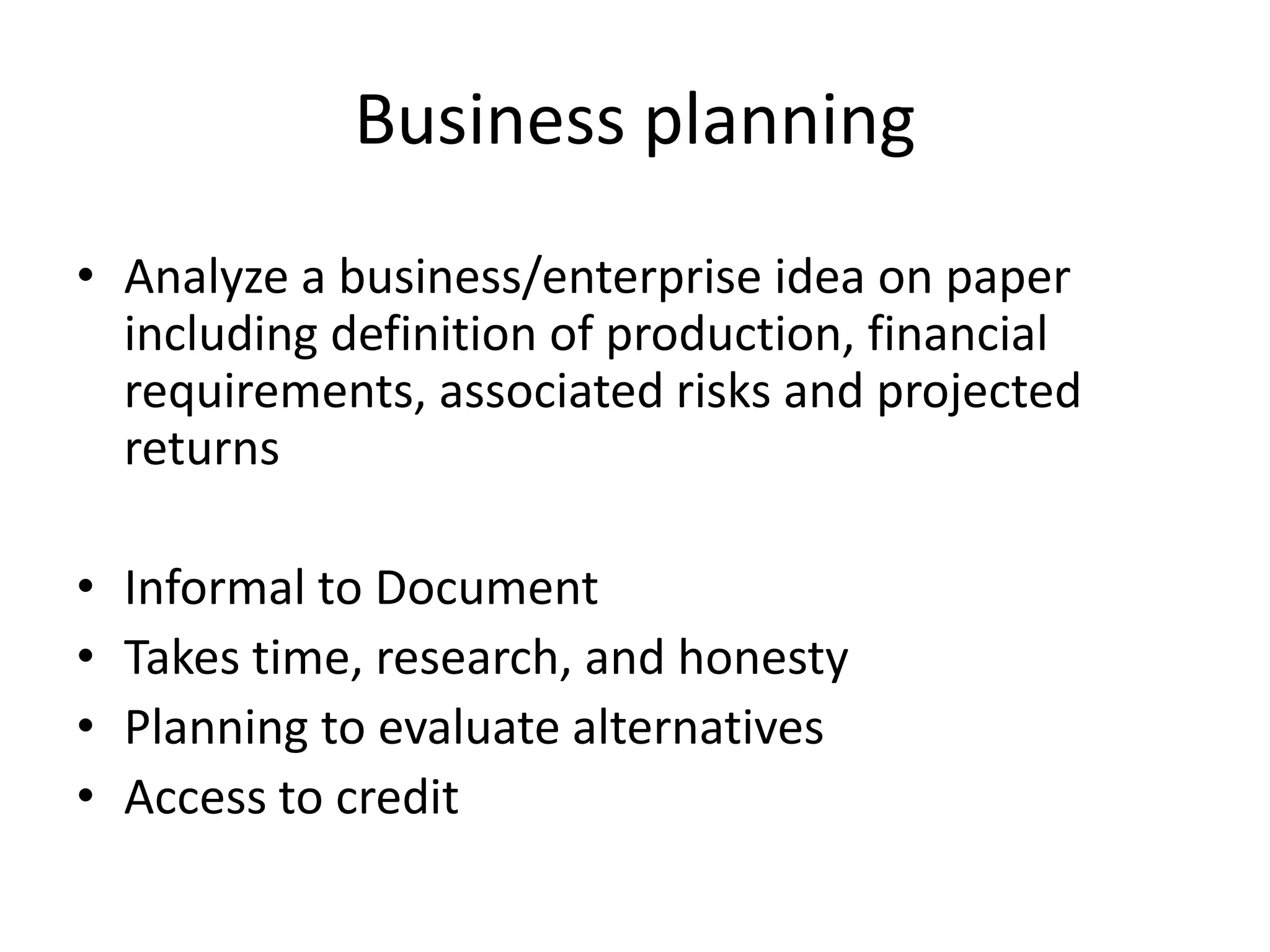 Business planningAnalyze a business/enterprise idea on paper including definition of production, financial requirements, associated risks and projected returnsInformal to DocumentTakes time, research, and honesty Planning to evaluate alternativesAccess to credit