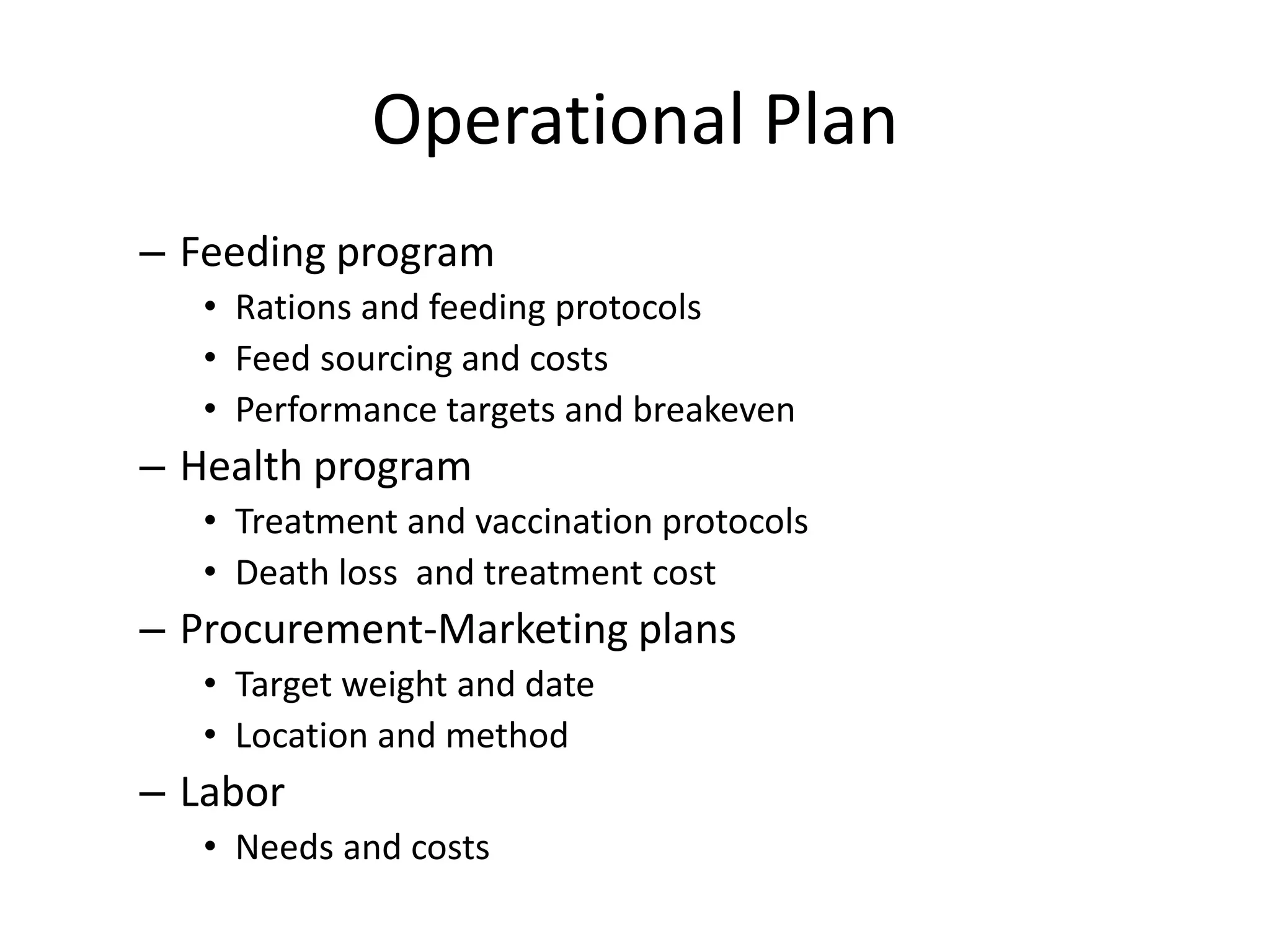 Operational PlanFeeding programRations and feeding protocolsFeed sourcing and costsPerformance targets and breakevenHealth programTreatment and vaccination protocolsDeath loss  and treatment cost Procurement-Marketing plansTarget weight and dateLocation and methodLaborNeeds and costs