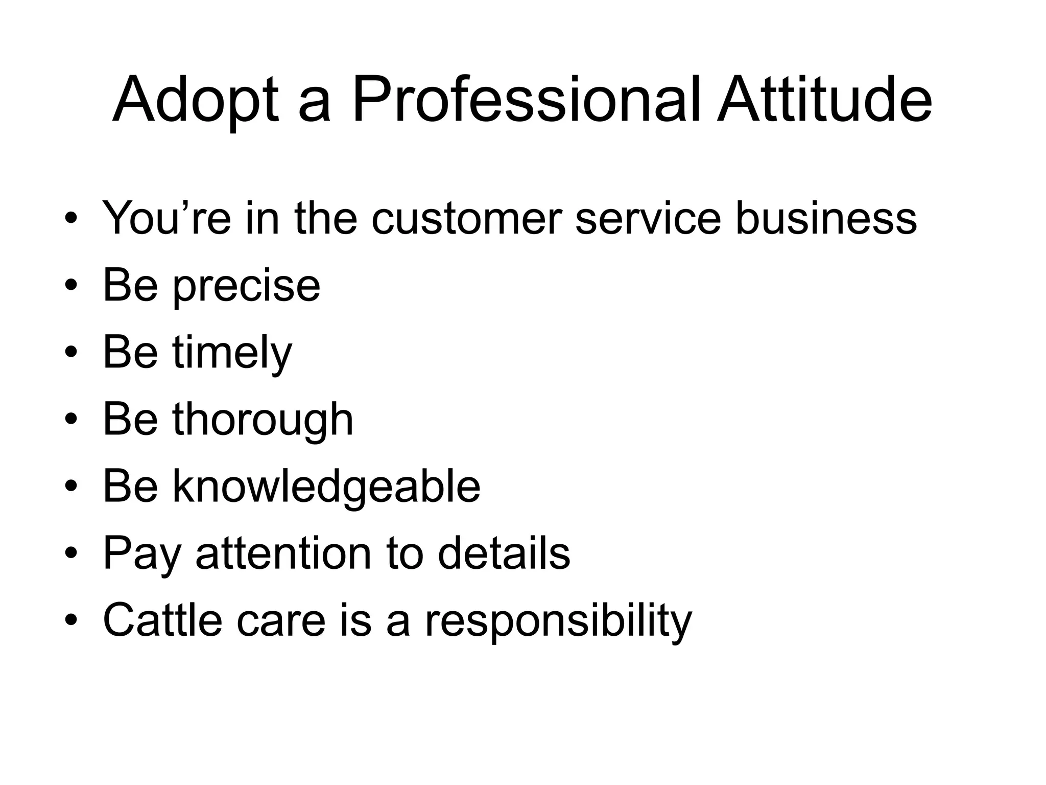 Adopt a Professional AttitudeYou’re in the customer service businessBe preciseBe timelyBe thoroughBe knowledgeablePay attention to detailsCattle care is a responsibility