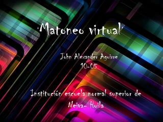 ‘   Matoneo virtual’
          John Alexander Aguirre
                 10-05


Institución escuela normal superior de
             Neiva- Huila
 
