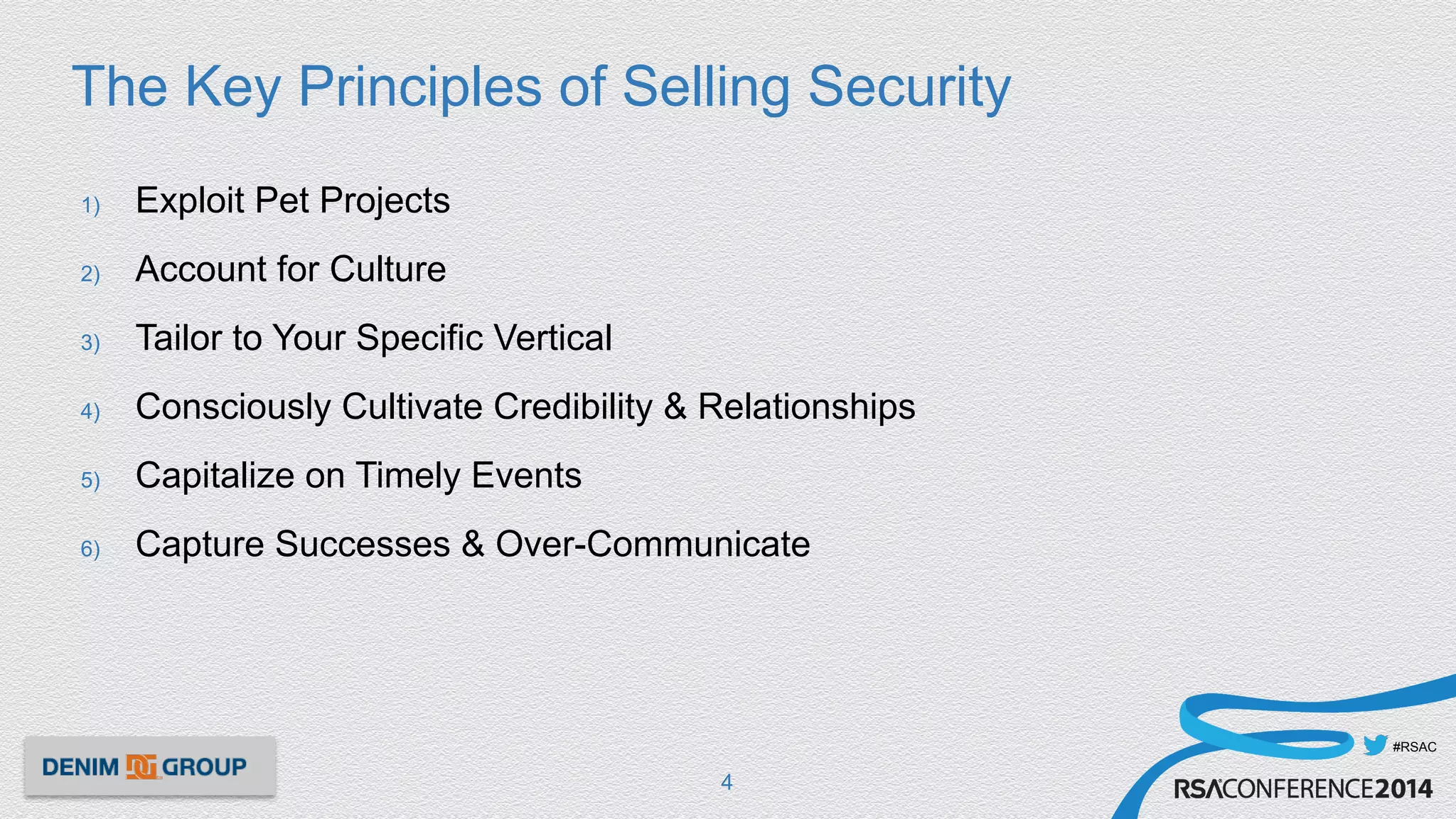 #RSAC
The Key Principles of Selling Security
1)  Exploit Pet Projects
2)  Account for Culture
3)  Tailor to Your Specific Vertical
4)  Consciously Cultivate Credibility & Relationships
5)  Capitalize on Timely Events
6)  Capture Successes & Over-Communicate
4
 