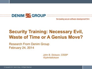 © Copyright 2014 Denim Group - All Rights Reserved
Security Training: Necessary Evil,
Waste of Time or A Genius Move? 
"
!
Research From Denim Group !
February 24, 2014!
John B. Dickson, CISSP !
@johnbdickson !
 