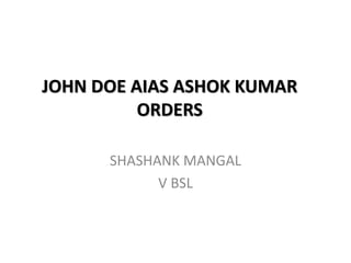 JOHN DOE AIAS ASHOK KUMAR
ORDERS
SHASHANK MANGAL
V BSL
 