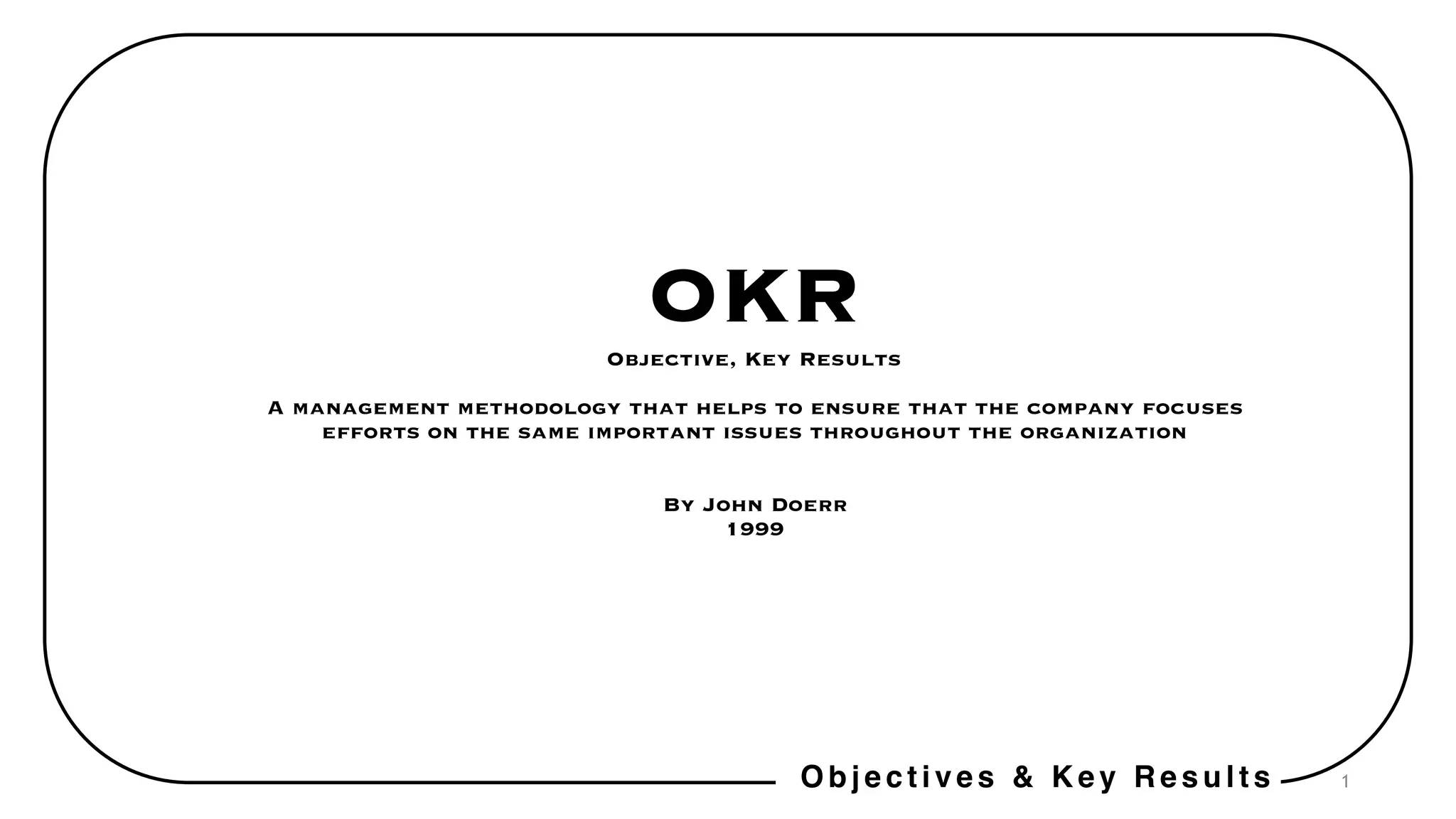 OKRObjective, Key Results
A management methodology that helps to ensure that the company focuses
efforts on the same important issues throughout the organization
By John Doerr
1999
1Objectives & Key Results
 
