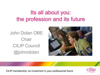 Its all about you:
         the profession and its future

   John Dolan OBE
        Chair
    CILIP Council
     @johnrdolan



CILIP membership: an investment in your professional future
 