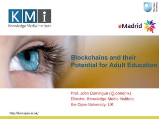 Blockchains and their
Potential for Adult Education
Prof. John Domingue (@johndmk)
Director, Knowledge Media Institute,
the Open University, UK
http://kmi.open.ac.uk/
 