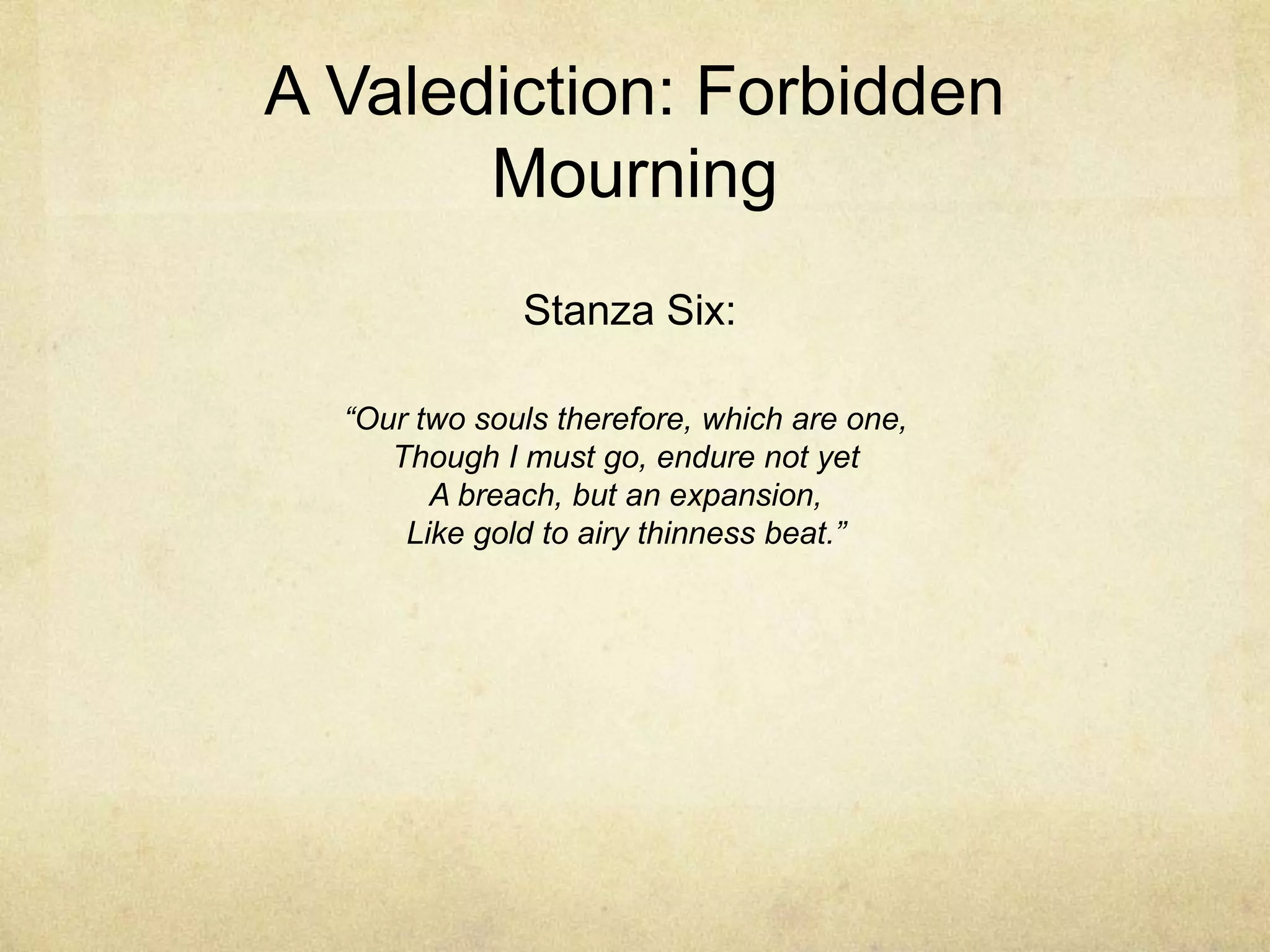 A Valediction: Forbidden MourningStanza Six:“Our two souls therefore, which are one,Though I must go, endure not yetA breach, but an expansion,Like gold to airy thinness beat.”
