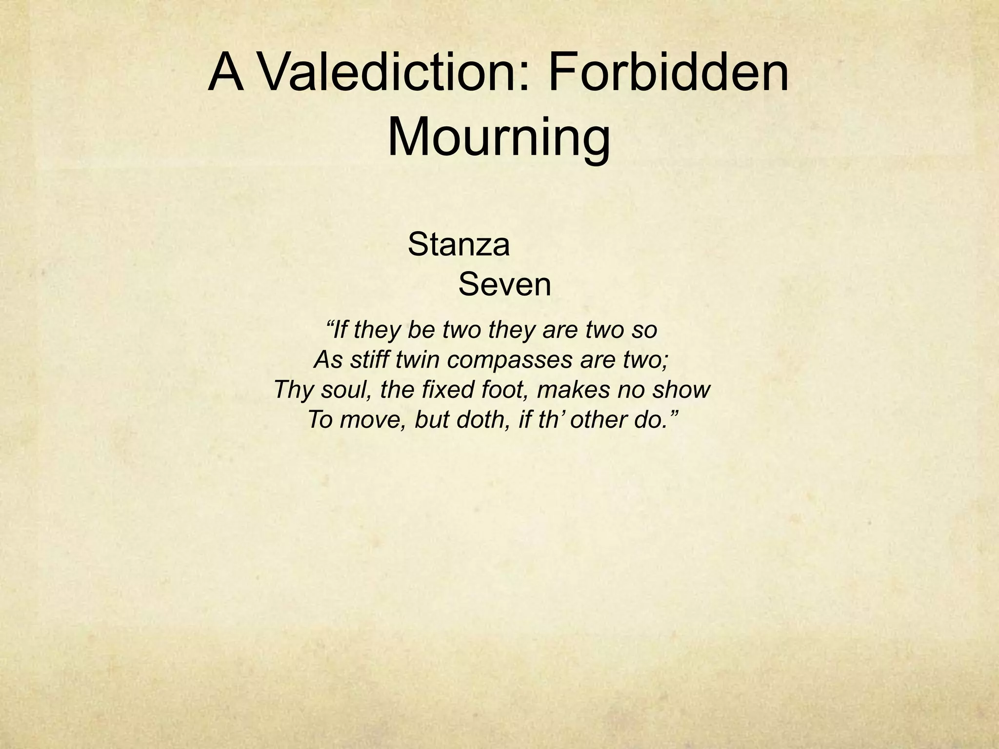 A Valediction: Forbidden MourningStanza Seven“If they be two they are two soAs stiff twin compasses are two;Thy soul, the fixed foot, makes no showTo move, but doth, if th’ other do.”