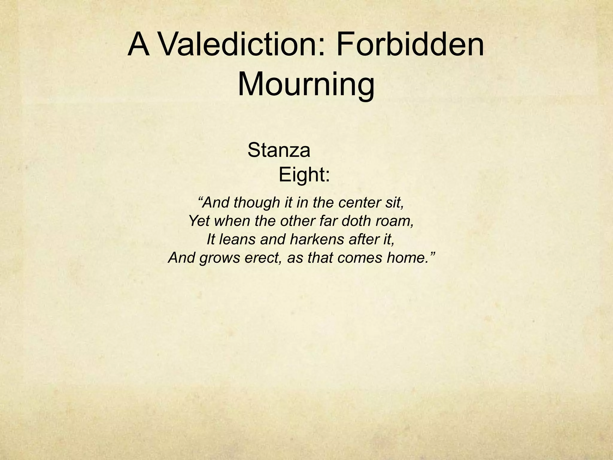 A Valediction: Forbidden MourningStanza Eight:“And though it in the center sit,Yet when the other far doth roam,It leans and harkens after it,And grows erect, as that comes home.”