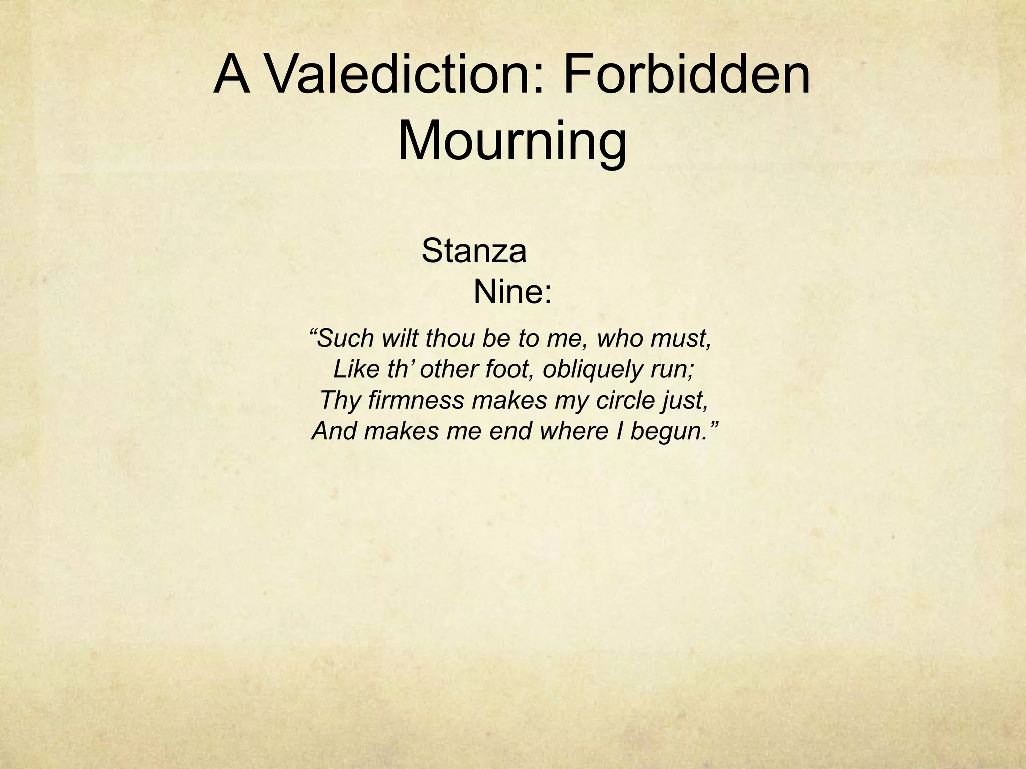 A Valediction: Forbidden MourningStanza Nine:“Such wilt thou be to me, who must, Like th’ other foot, obliquely run;Thy firmness makes my circle just,And makes me end where I begun.”