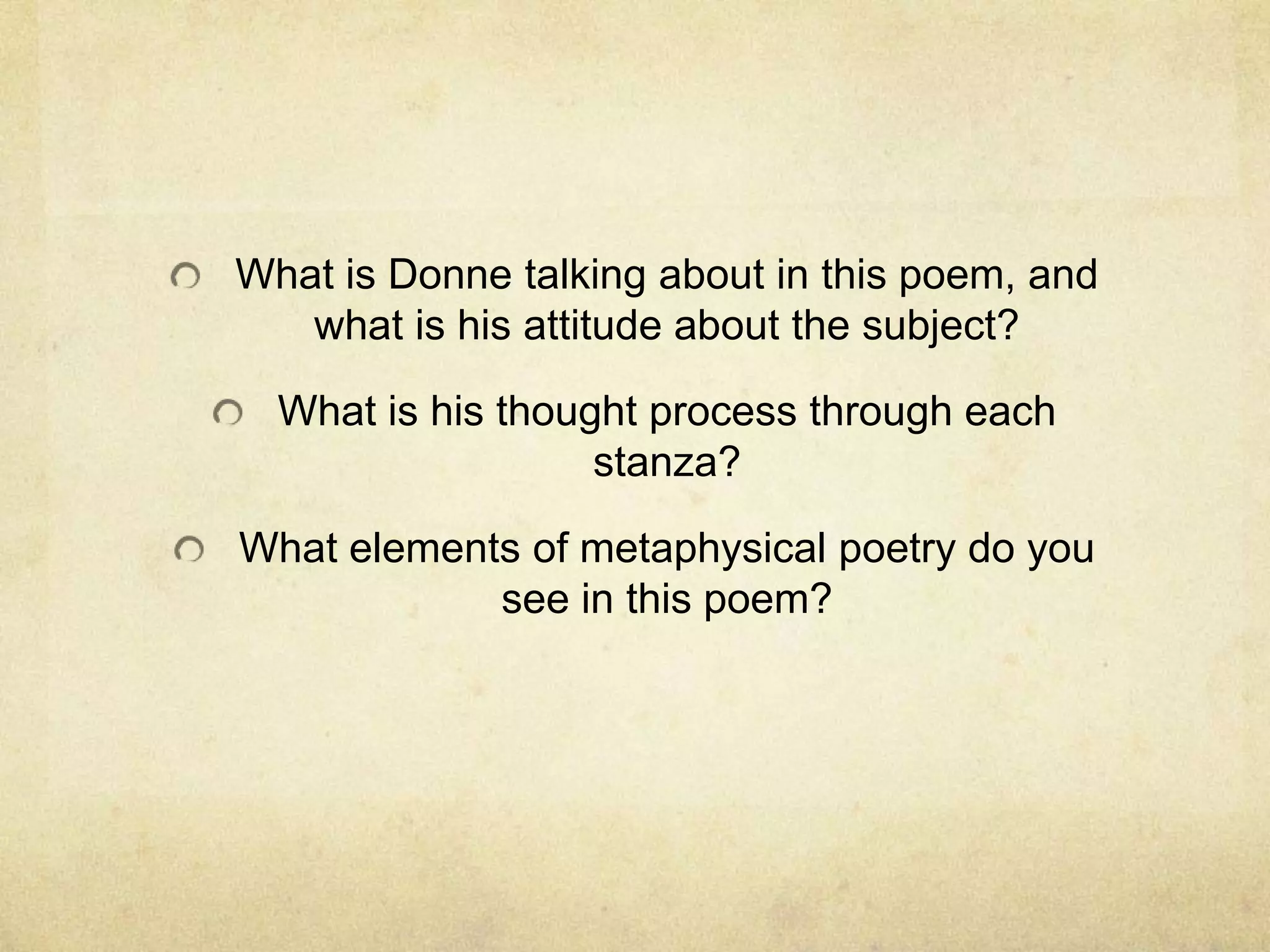 What is Donne talking about in this poem, and what is his attitude about the subject?What is his thought process through each stanza?What elements of metaphysical poetry do you see in this poem?