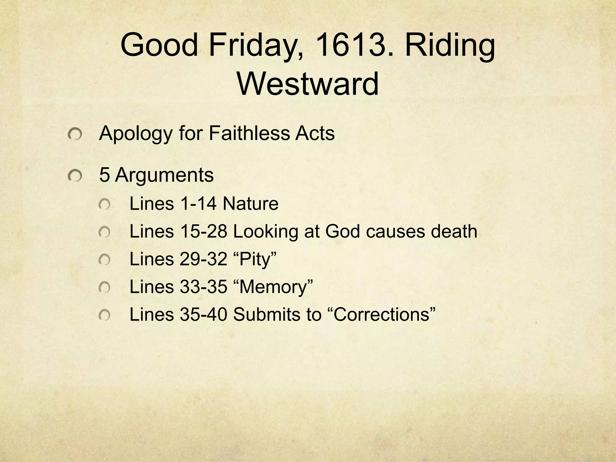 Good Friday, 1613. Riding WestwardApology for Faithless Acts5 ArgumentsLines 1-14 NatureLines 15-28 Looking at God causes deathLines 29-32 “Pity”Lines 33-35 “Memory”Lines 35-40 Submits to “Corrections”